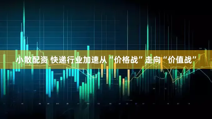 小散配资 快递行业加速从“价格战”走向“价值战”