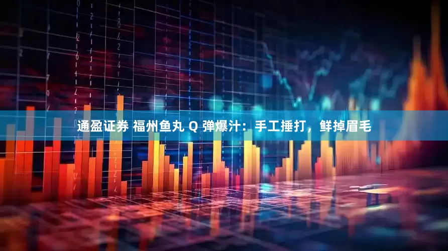 通盈证券 福州鱼丸 Q 弹爆汁：手工捶打，鲜掉眉毛