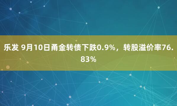 乐发 9月10日甬金转债下跌0.9%，转股溢价率76.83%