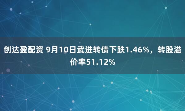 创达盈配资 9月10日武进转债下跌1.46%，转股溢价率51.12%