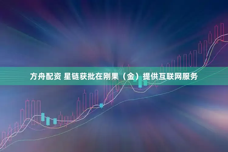 方舟配资 星链获批在刚果（金）提供互联网服务