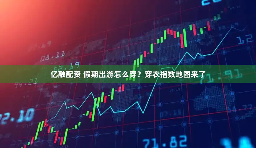 亿融配资 假期出游怎么穿？穿衣指数地图来了