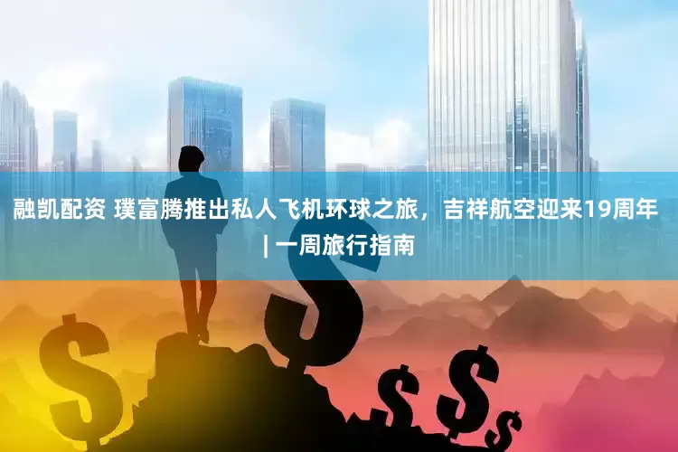 融凯配资 璞富腾推出私人飞机环球之旅，吉祥航空迎来19周年 | 一周旅行指南