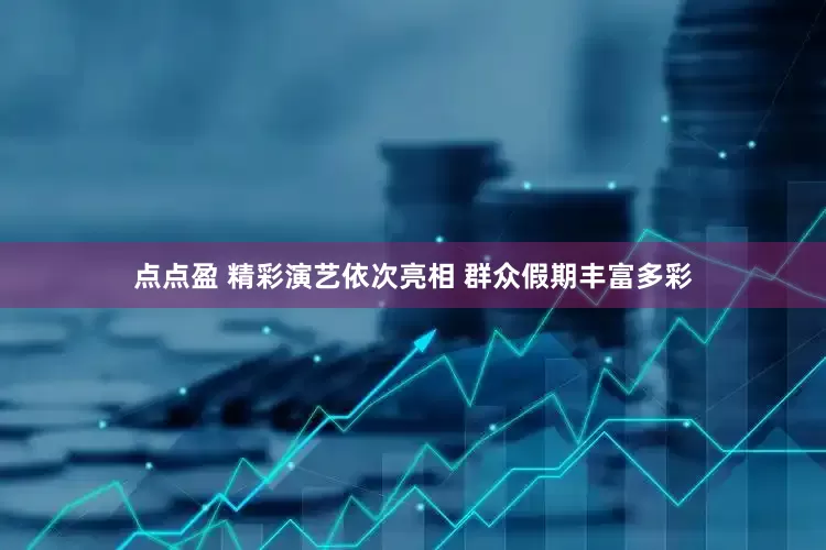 点点盈 精彩演艺依次亮相 群众假期丰富多彩
