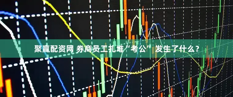 聚赢配资网 券商员工扎堆“考公” 发生了什么？