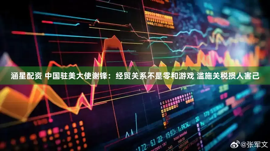 涵星配资 中国驻美大使谢锋：经贸关系不是零和游戏 滥施关税损人害己
