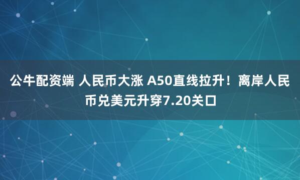 公牛配资端 人民币大涨 A50直线拉升！离岸人民币兑美元升穿7.20关口