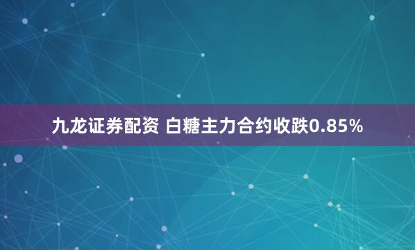 九龙证券配资 白糖主力合约收跌0.85%