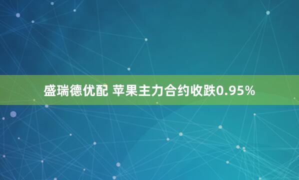 盛瑞德优配 苹果主力合约收跌0.95%