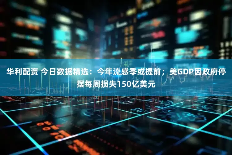 华利配资 今日数据精选：今年流感季或提前；美GDP因政府停摆每周损失150亿美元
