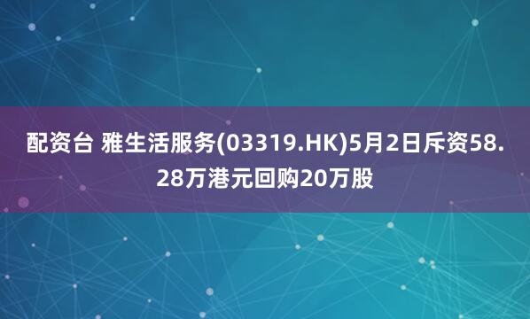 配资台 雅生活服务(03319.HK)5月2日斥资58.28万港元回购20万股