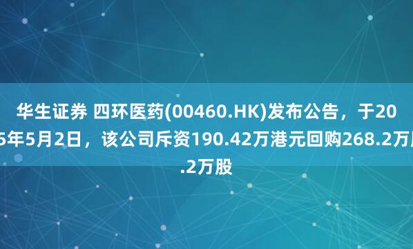 华生证券 四环医药(00460.HK)发布公告，于2025年5月2日，该公司斥资190.42万港元回购268.2万股